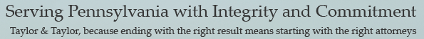Serving Pennsylvania with Integrity and Commitment | Taylor & Taylor, because ending with the right result means starting with the right attorneys